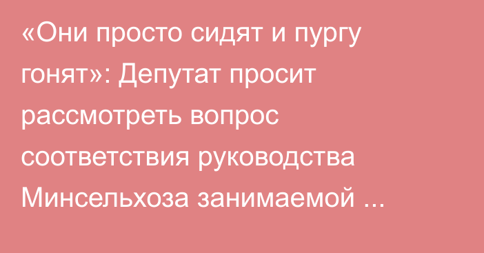 «Они просто сидят и пургу гонят»: Депутат просит рассмотреть вопрос соответствия руководства Минсельхоза занимаемой должности