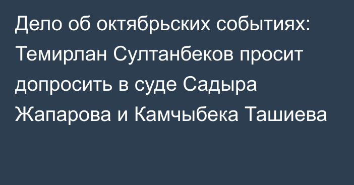 Дело об октябрьских событиях: Темирлан Султанбеков просит допросить в суде Садыра Жапарова и Камчыбека Ташиева