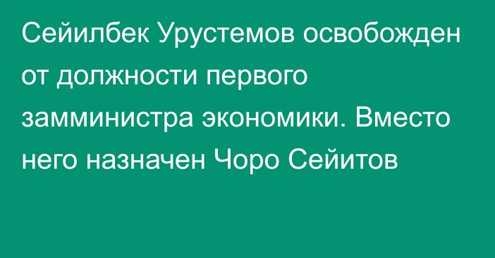 Сейилбек Урустемов освобожден от должности первого замминистра экономики. Вместо него назначен Чоро Сейитов