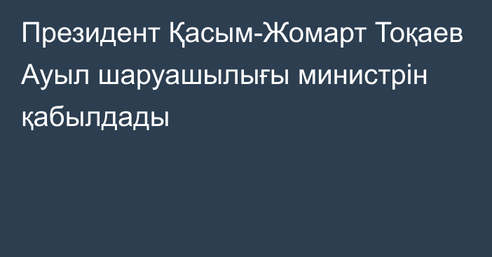 Президент Қасым-Жомарт Тоқаев Ауыл шаруашылығы министрін қабылдады