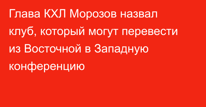 Глава КХЛ Морозов назвал клуб, который могут перевести из Восточной в Западную конференцию