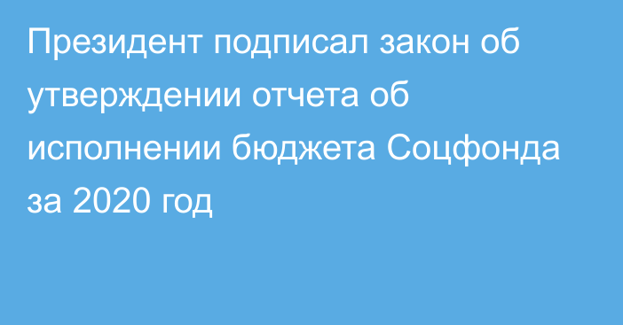 Президент подписал закон об утверждении отчета об исполнении бюджета Соцфонда за 2020 год