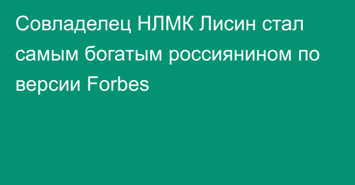 Совладелец НЛМК Лисин стал самым богатым россиянином по версии Forbes