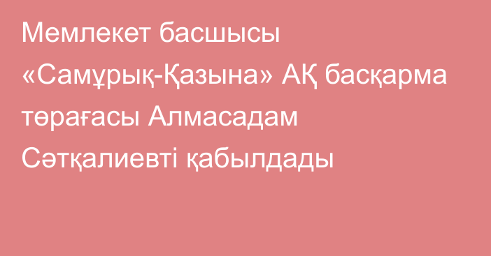 Мемлекет басшысы «Самұрық-Қазына» АҚ басқарма төрағасы Алмасадам Сәтқалиевті қабылдады