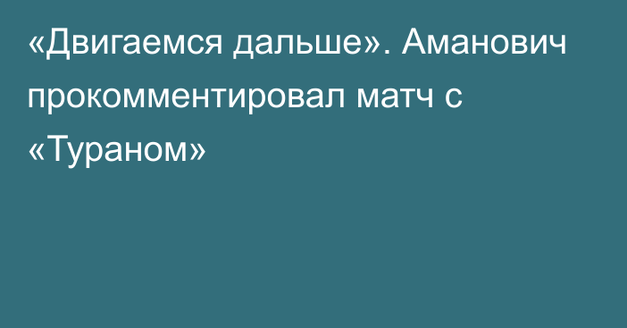 «Двигаемся дальше». Аманович прокомментировал матч с «Тураном»