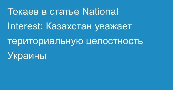 Токаев в статье National Interest: Казахстан уважает териториальную целостность Украины