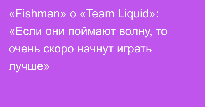 «Fishman» о «Team Liquid»: «Если они поймают волну, то очень скоро начнут играть лучше»