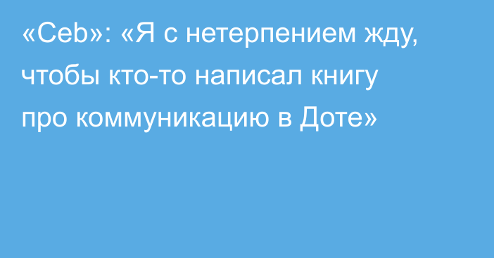 «Ceb»: «Я с нетерпением жду, чтобы кто-то написал книгу про коммуникацию в Доте»