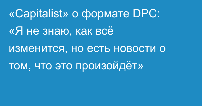 «Capitalist» о формате DPC: «Я не знаю, как всё изменится, но есть новости о том, что это произойдёт»