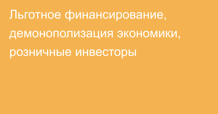 Льготное финансирование, демонополизация экономики, розничные инвесторы