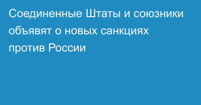 Соединенные Штаты и  союзники объявят о новых санкциях против России