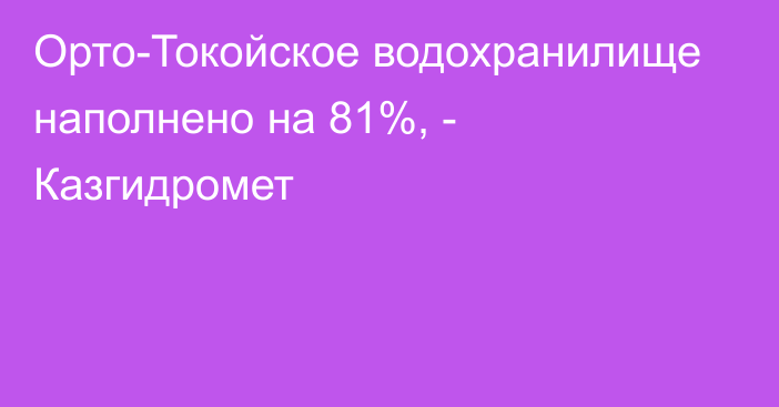 Орто-Токойское водохранилище наполнено на 81%, - Казгидромет