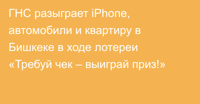 ГНС разыграет iPhone, автомобили и квартиру в Бишкеке в ходе лотереи «Требуй чек – выиграй приз!»