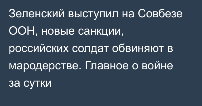 Зеленский выступил на Совбезе ООН, новые санкции, российских солдат обвиняют в мародерстве. Главное о войне за сутки