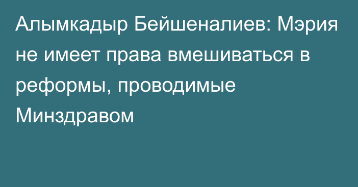 Алымкадыр Бейшеналиев: Мэрия не имеет права вмешиваться в реформы, проводимые Минздравом
