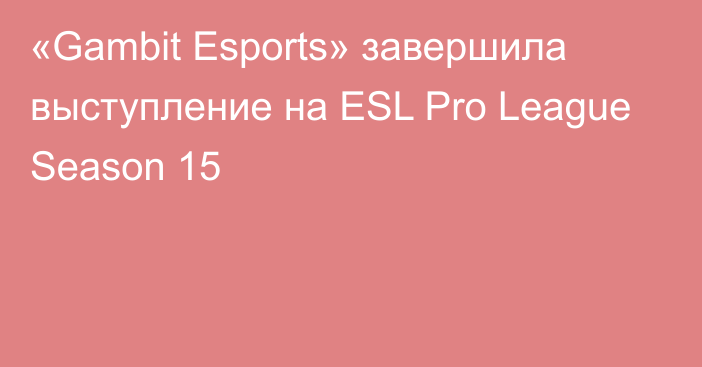 «Gambit Esports» завершила выступление на ESL Pro League Season 15