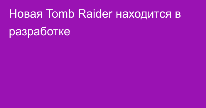 Новая Tomb Raider находится в разработке