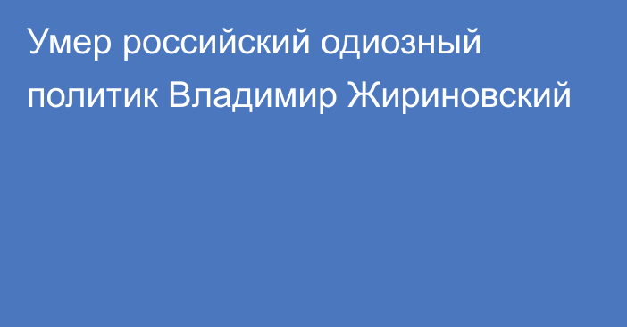 Умер российский одиозный политик Владимир Жириновский