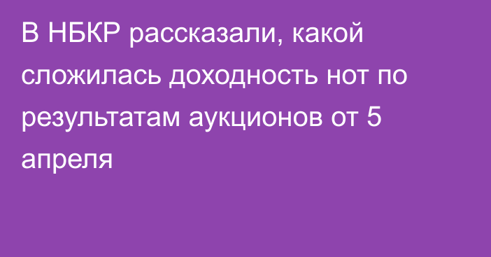 В НБКР рассказали, какой сложилась доходность нот по результатам аукционов от 5 апреля