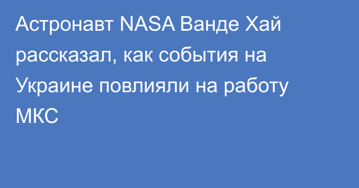 Астронавт NASA Ванде Хай рассказал, как события на Украине повлияли на работу МКС