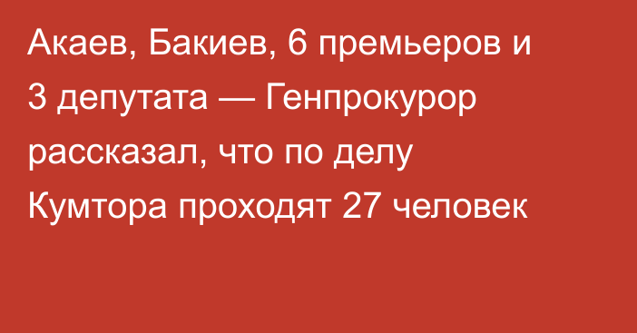 Акаев, Бакиев, 6 премьеров и 3 депутата — Генпрокурор рассказал, что по делу Кумтора проходят 27 человек