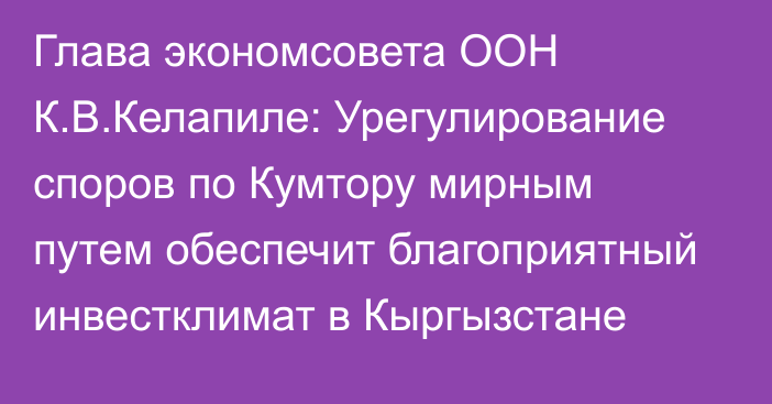 Глава экономсовета ООН К.В.Келапиле: Урегулирование споров по Кумтору мирным путем обеспечит благоприятный инвестклимат в Кыргызстане