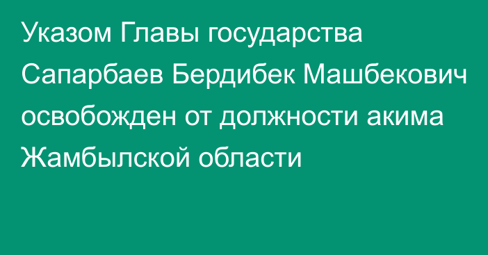 Указом Главы государства Сапарбаев Бердибек Машбекович освобожден от должности акима Жамбылской области