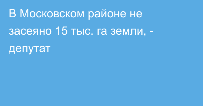 В Московском районе не засеяно 15 тыс. га земли, - депутат