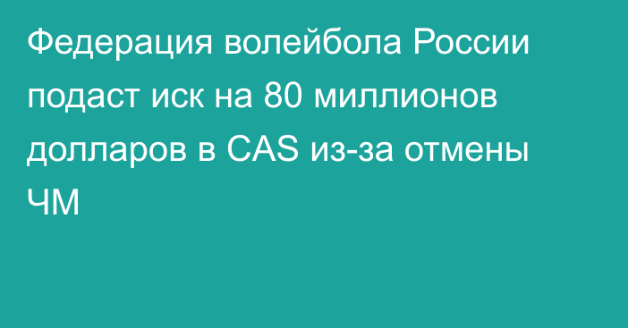Федерация волейбола России подаст иск на 80 миллионов долларов в CAS из-за отмены ЧМ