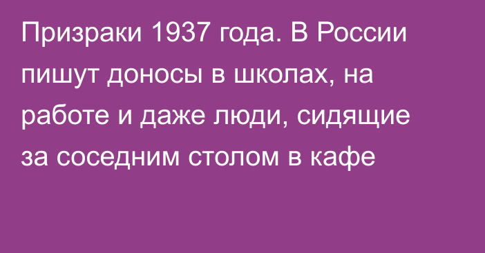 Призраки 1937 года. В России пишут доносы в школах, на работе и даже люди, сидящие за соседним столом в кафе