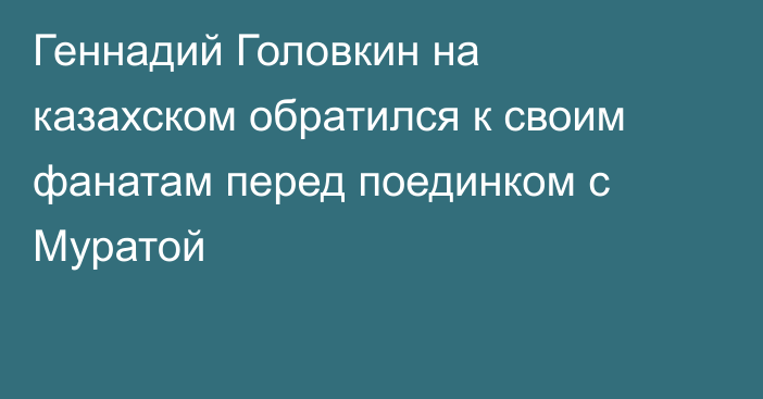 Геннадий Головкин на казахском обратился к своим фанатам перед поединком с Муратой