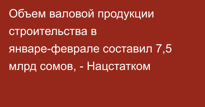 Объем валовой продукции строительства в январе-феврале составил 7,5 млрд сомов, - Нацстатком