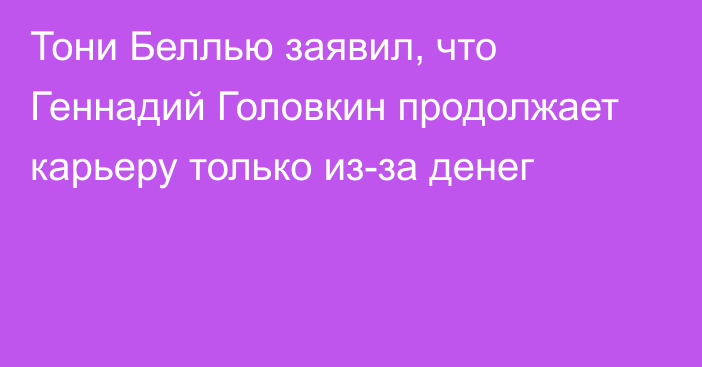 Тони Беллью заявил, что Геннадий Головкин продолжает карьеру только из-за денег