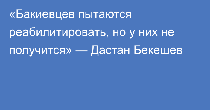 «Бакиевцев пытаются реабилитировать, но у них не получится» — Дастан Бекешев