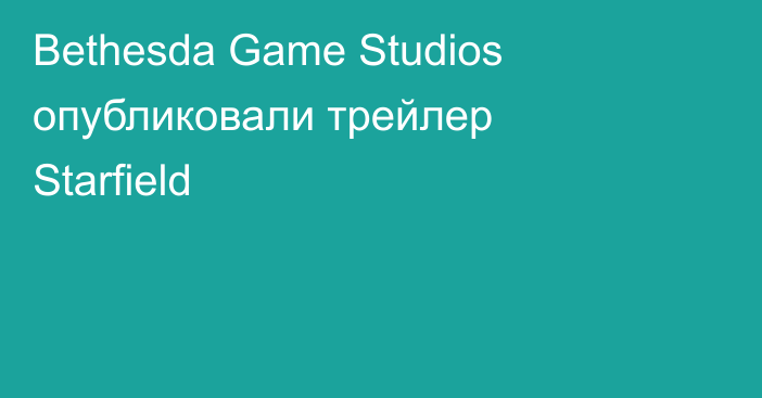 Bethesda Game Studios опубликовали трейлер Starfield