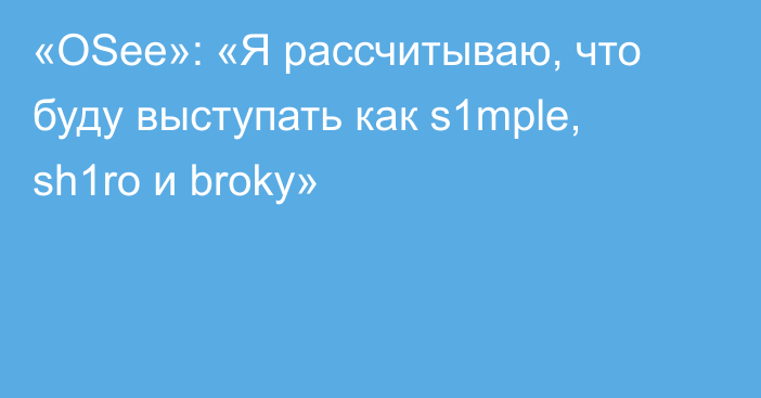 «OSee»: «Я рассчитываю, что буду выступать как s1mple, sh1ro и broky»