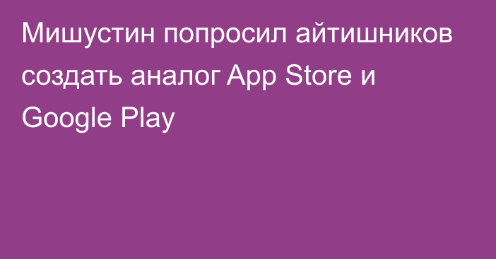 Мишустин попросил айтишников создать аналог App Store и Google Play