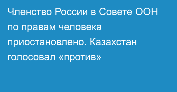 Членство России в Совете ООН по правам человека приостановлено. Казахстан голосовал «против»