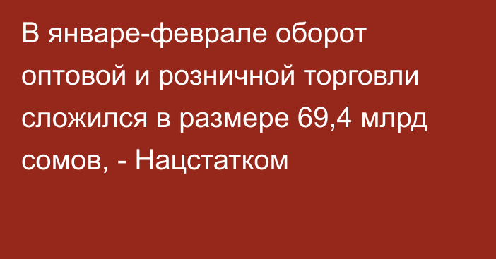 В январе-феврале оборот оптовой и розничной торговли сложился в размере 69,4 млрд сомов, - Нацстатком