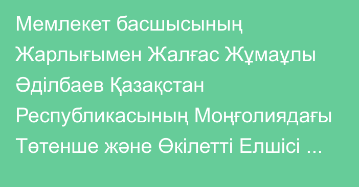 Мемлекет басшысының Жарлығымен Жалғас Жұмаұлы Әділбаев Қазақстан Республикасының Моңғолиядағы Төтенше және Өкілетті Елшісі лауазымынан босатылды