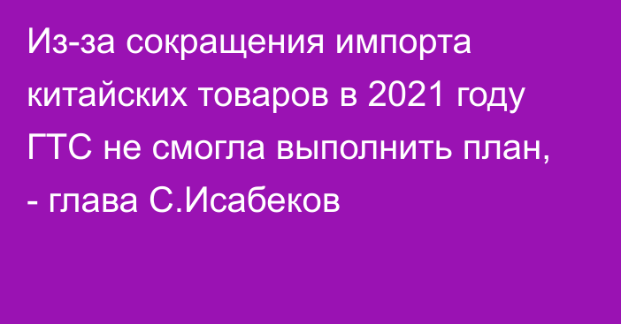 Из-за сокращения импорта китайских товаров в 2021 году ГТС не смогла выполнить план, -  глава С.Исабеков