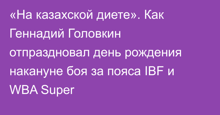 «На казахской диете». Как Геннадий Головкин отпраздновал день рождения накануне боя за пояса IBF и WBA Super