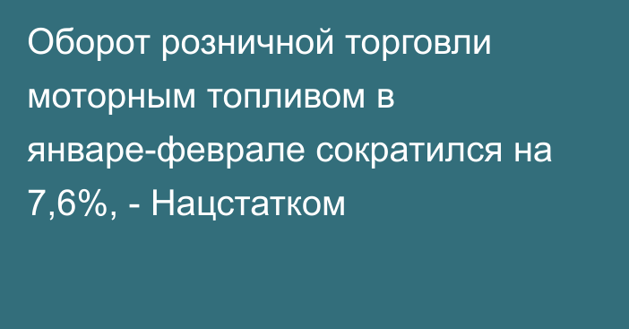 Оборот розничной торговли моторным топливом в январе-феврале сократился на 7,6%, - Нацстатком