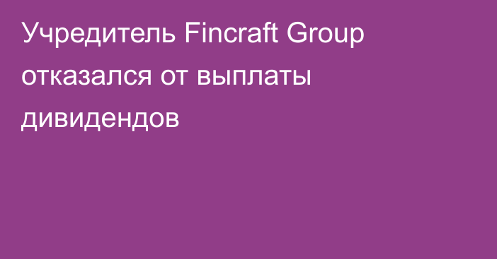 Учредитель Fincraft Group отказался от выплаты дивидендов
