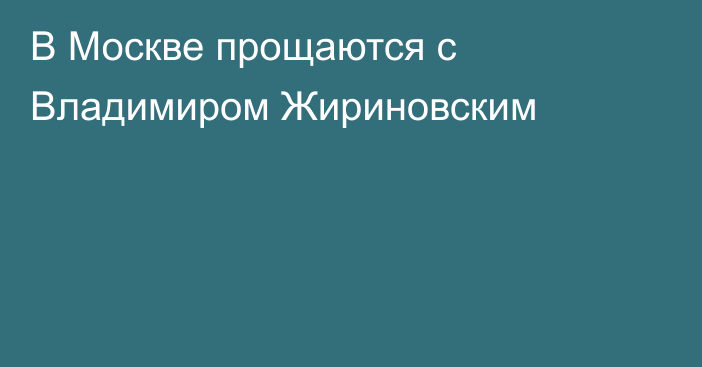 В Москве прощаются с Владимиром Жириновским