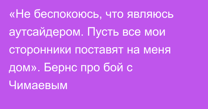 «Не беспокоюсь, что являюсь аутсайдером. Пусть все мои сторонники поставят на меня дом». Бернс про бой с Чимаевым