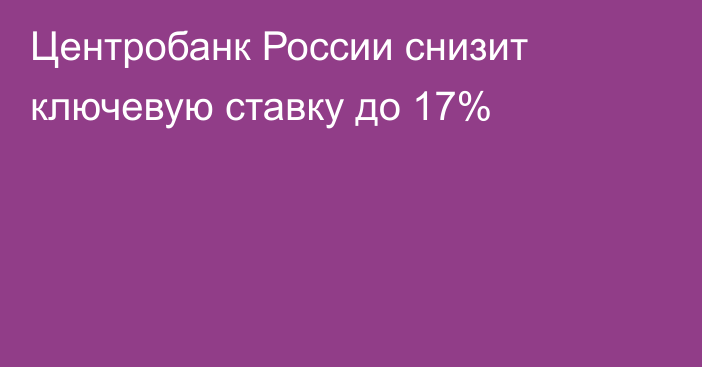 Центробанк России снизит ключевую ставку до 17%