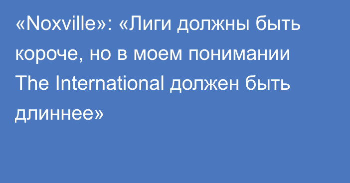 «Noxville»: «Лиги должны быть короче, но в моем понимании The International должен быть длиннее»