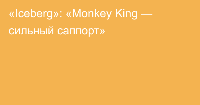 «Iceberg»: «Monkey King — сильный саппорт»