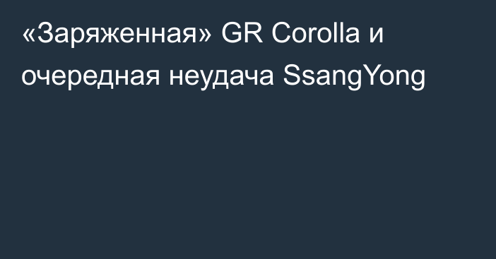 «Заряженная» GR Corolla и очередная неудача SsangYong